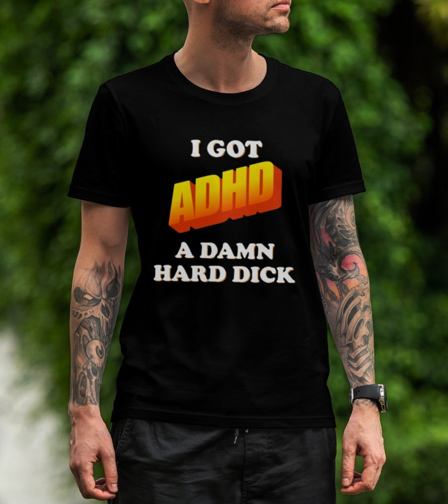 I Got ADHD A Damn Hard Dick T-Shirt