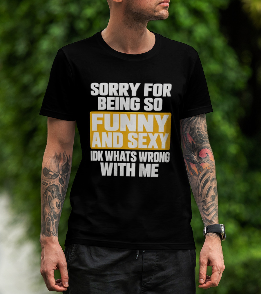 Sorry For Being So Funny And Sexy Idk What's Wrong With Me T-Shirt