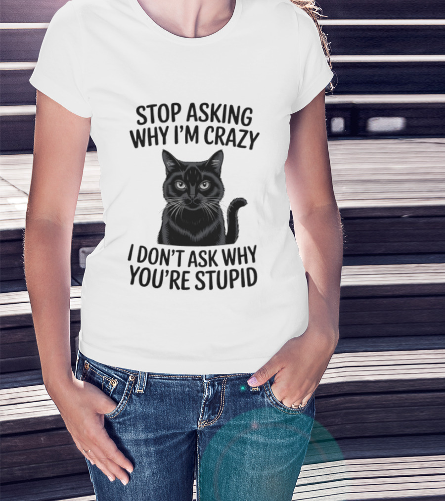 Stop Asking Why I'm Crazy Cat I Don't Ask Why You're Stupid T-Shirt