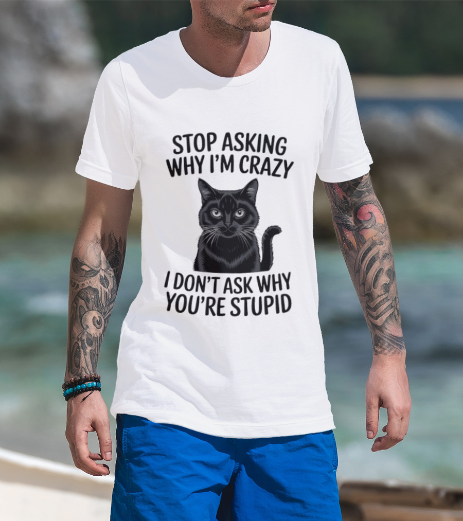 Stop Asking Why I'm Crazy Cat I Don't Ask Why You're Stupid T-Shirt