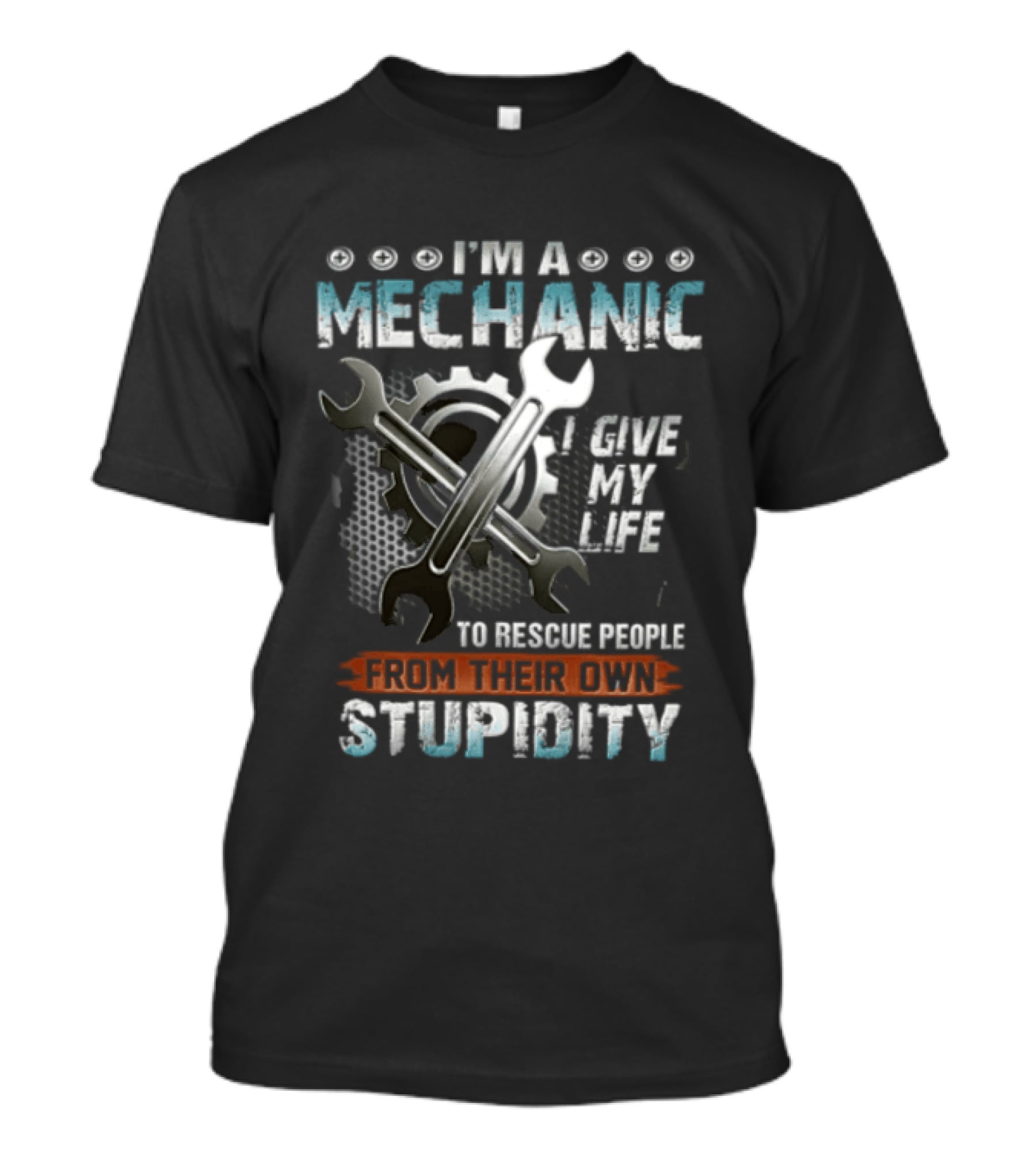 I'm A Mechanic I Give My Life To Rescue People From Their Own Stupidity Wrench Gear T-Shirt