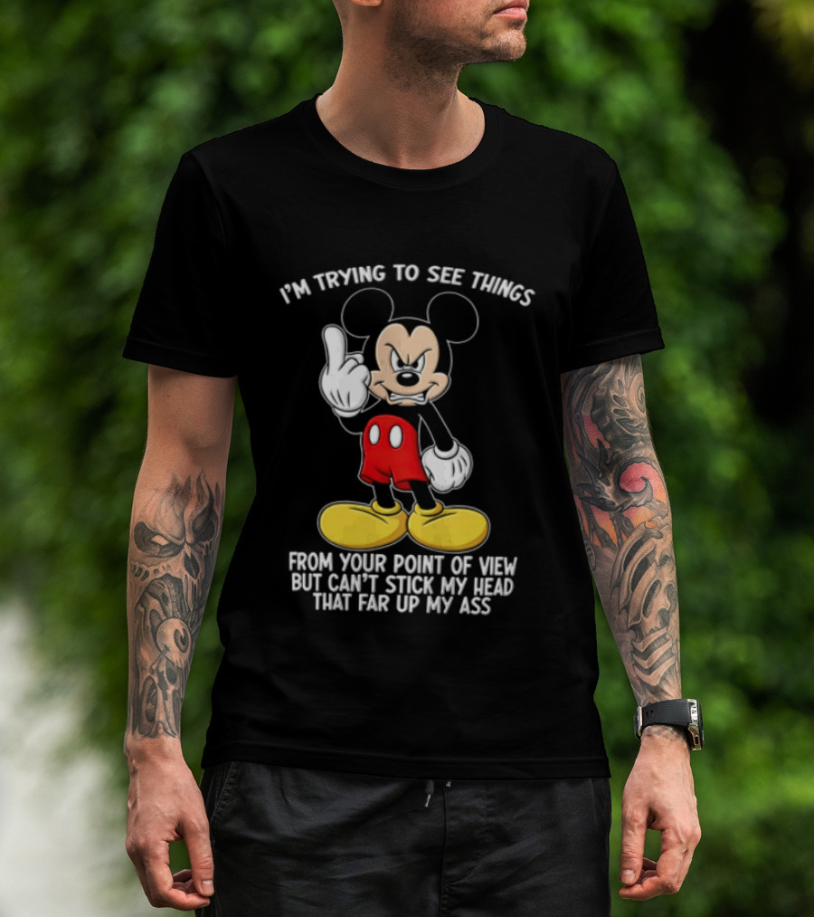 I'm Trying To See Things From Your Point Of View But Can't Stick My Head That Far Up My Ass T-Shirt