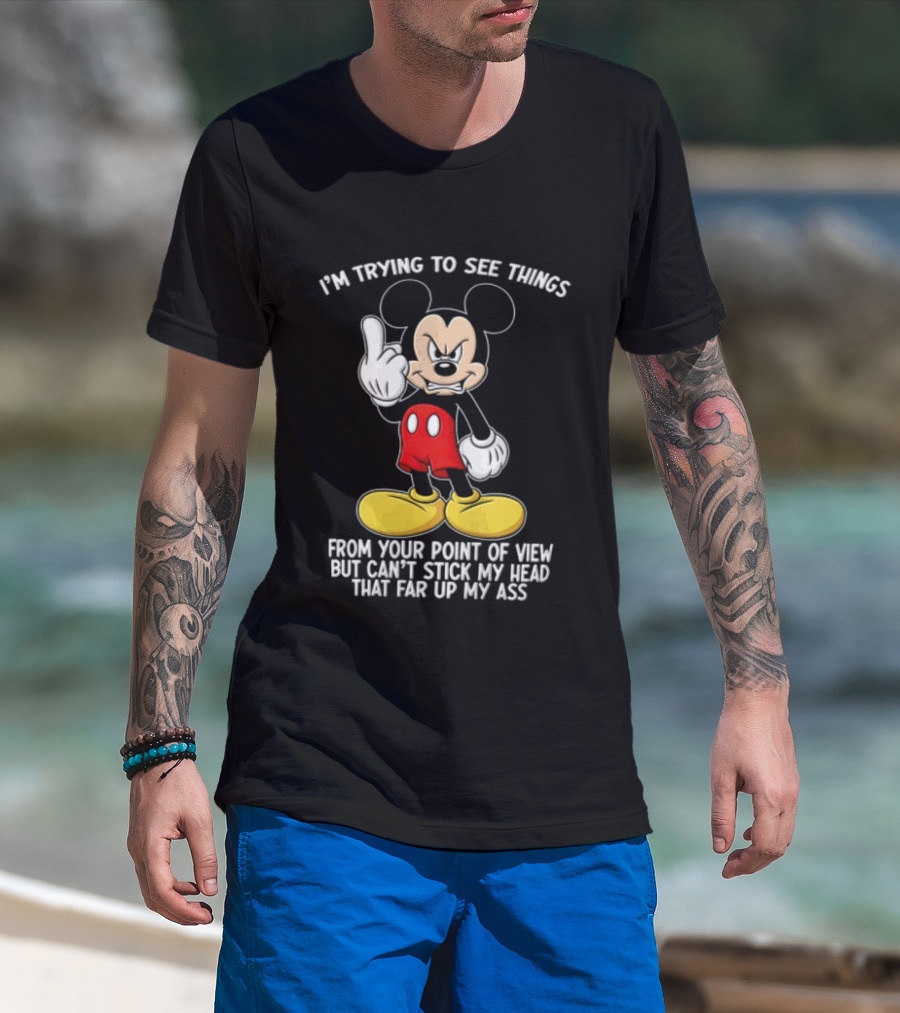 I'm Trying To See Things From Your Point Of View But Can't Stick My Head That Far Up My Ass T-Shirt