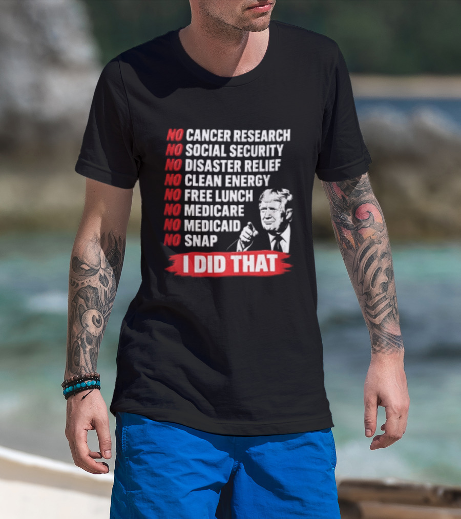 No Cancer Research Social Security Disaster Relief Clean Energy Free Lunch Medicare Medicaid SNAP I Did That T-Shirt
