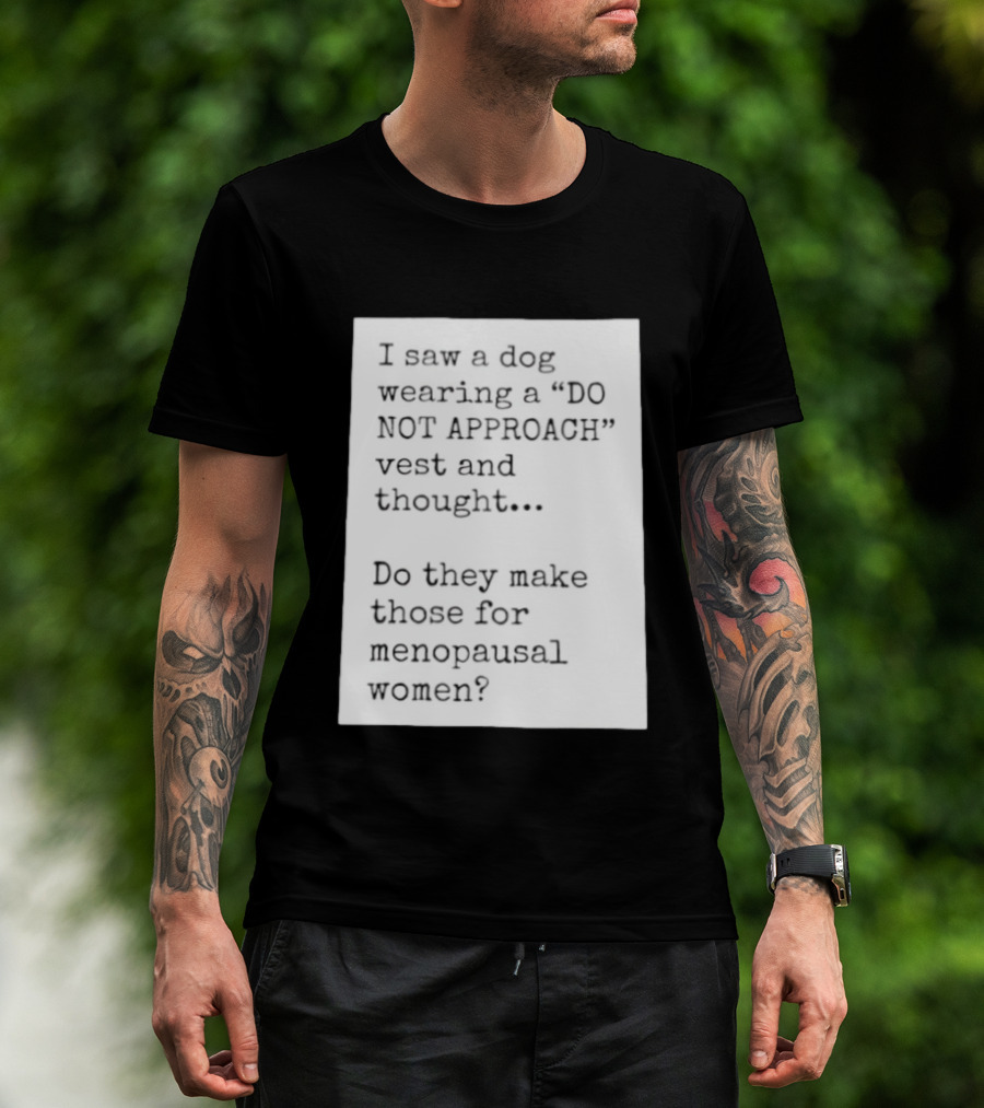 I Saw A Dog Wearing A Do Not Approach Vest And Thought Do They Make Those For Menopausal Women T-Shirt