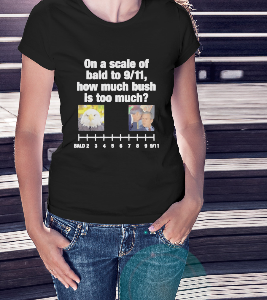 On A Scale Of Bald To 9 11 How Much Bush Is Too Much Bald Eagle George Bush T-Shirt