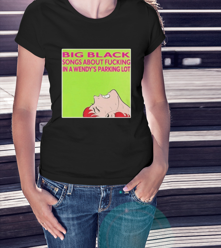 Big Black Songs About Fucking In A Wendy's Parking Lot T-Shirt