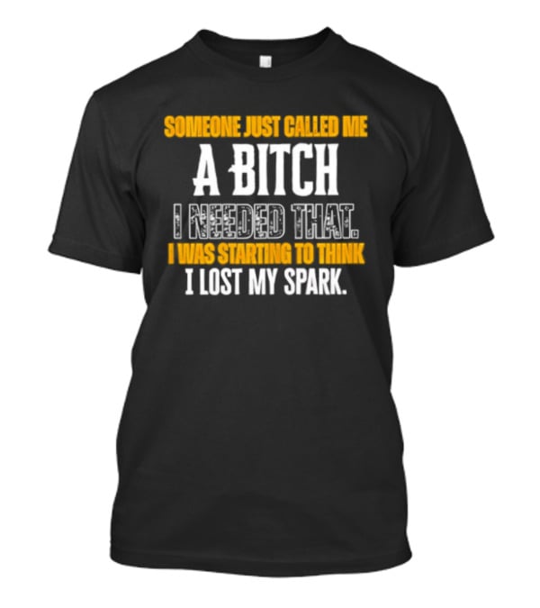 Someone Just Called Me A Bitch I Needed That I Was Starting To Think I Lost My Spark T-Shirt