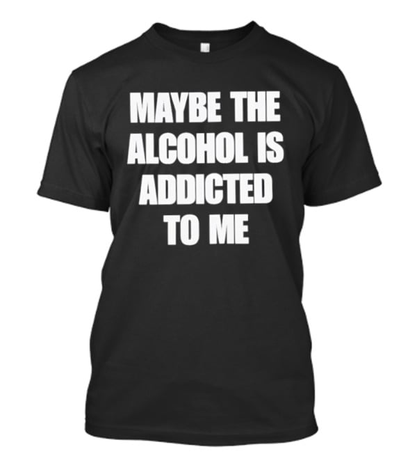 Maybe The Alcohol Is Addicted To Me Funny Drinking T-Shirt
