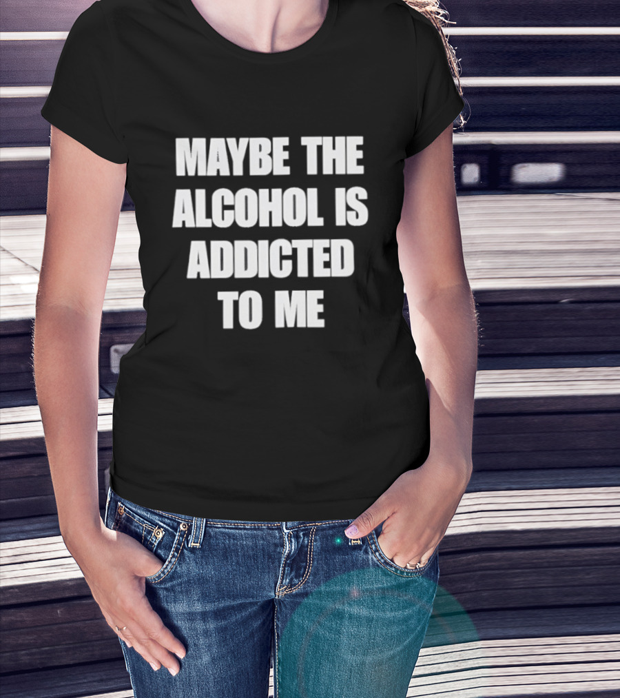 Maybe The Alcohol Is Addicted To Me Funny Drinking T-Shirt