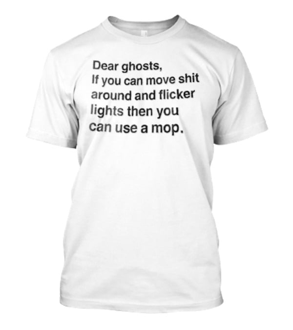 Dear Ghosts If You Can Move Shit Around And Flicker Lights Then You Can Use A Mop T-Shirt