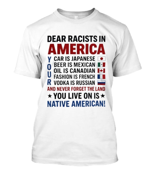 Dear Racists In America You Live On Native American Land Car Japanese Beer Mexican Oil Canadian Fashion French Vodka Russian T-Shirt