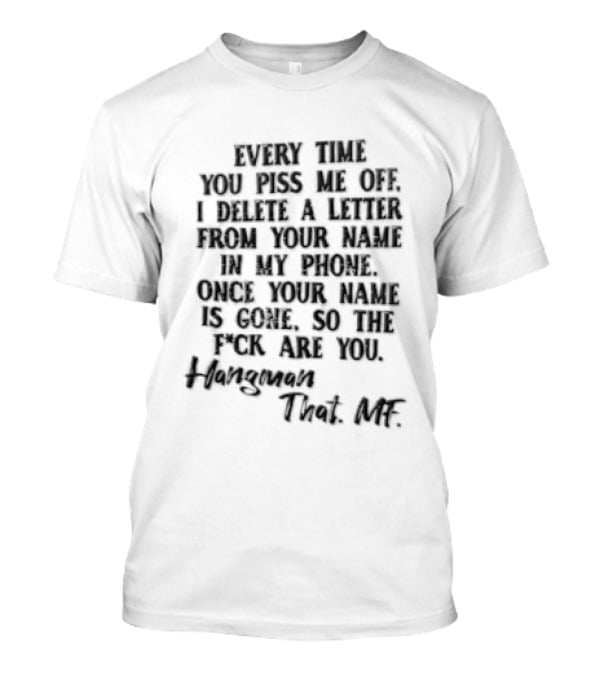Every Time YOU Piss ME OFF I Delete A Letter From Your Name IN MY Contacts Try Me T-Shirt