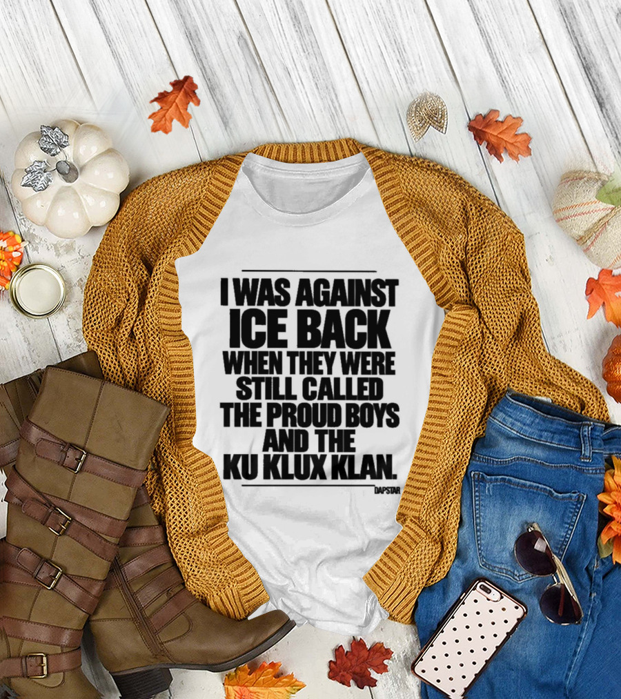 I Was Against Ice Back When They Were Called The Proud Boys And Ku Klux Klan T-Shirt