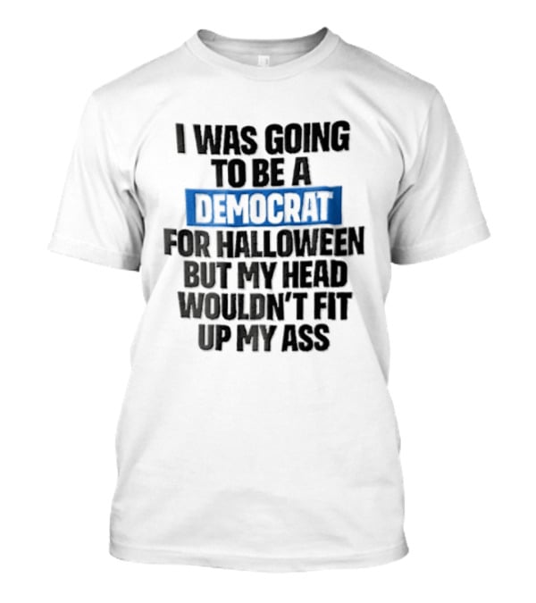 I Was Going To Be A Democrat For Halloween But My Head Wouldn't Fit Up My Ass T-Shirt