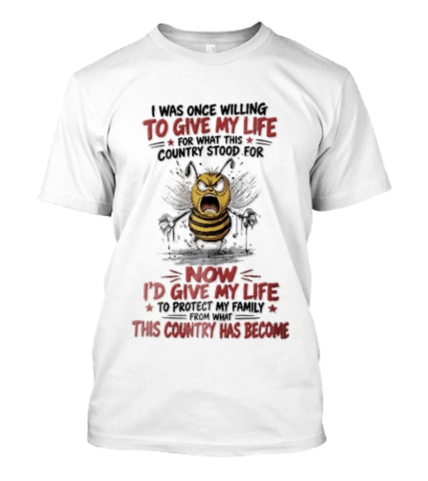 I Was Once Willing To Give My Life For What This Country Stood For Now I'd Give My Life To Protect My Family This Country Has Become Bee T-Shirt