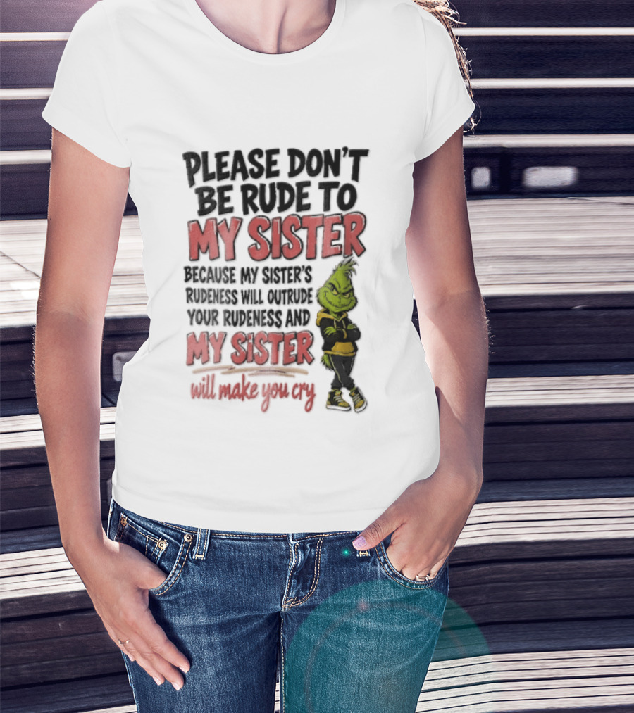 Please Don't Be Rude To My Sister Because My Sister's Rudeness Will Outrude Your Rudeness And My Sister Will Make You Cry Grinch T-Shirt