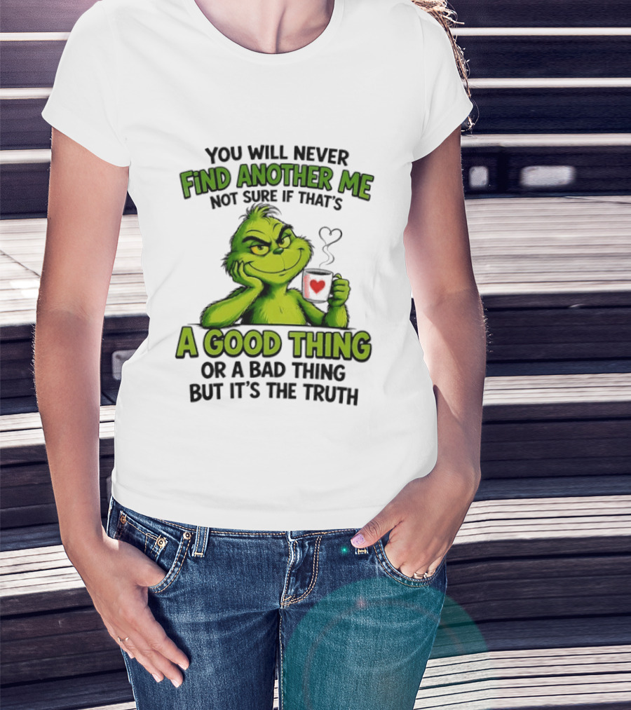 You Will Never Find Another Me Grinch A Good Thing Or A Bad Thing But It's The Truth T-Shirt