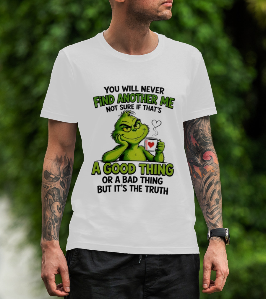 You Will Never Find Another Me Grinch A Good Thing Or A Bad Thing But It's The Truth T-Shirt