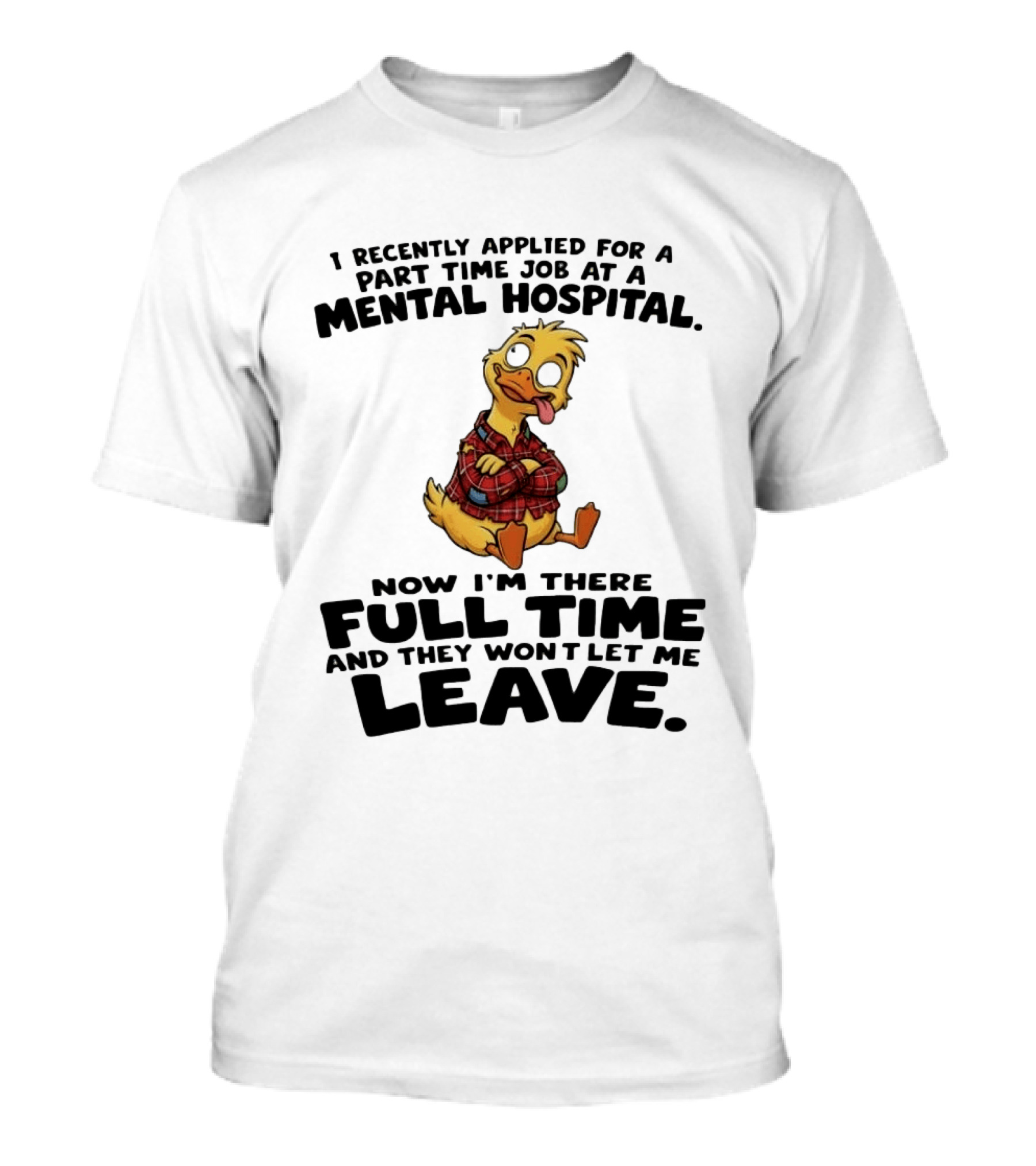I Recently Applied For A Part Time Job At A Mental Hospital Duck Full Time Now They Won't Let Me Leave T-Shirt