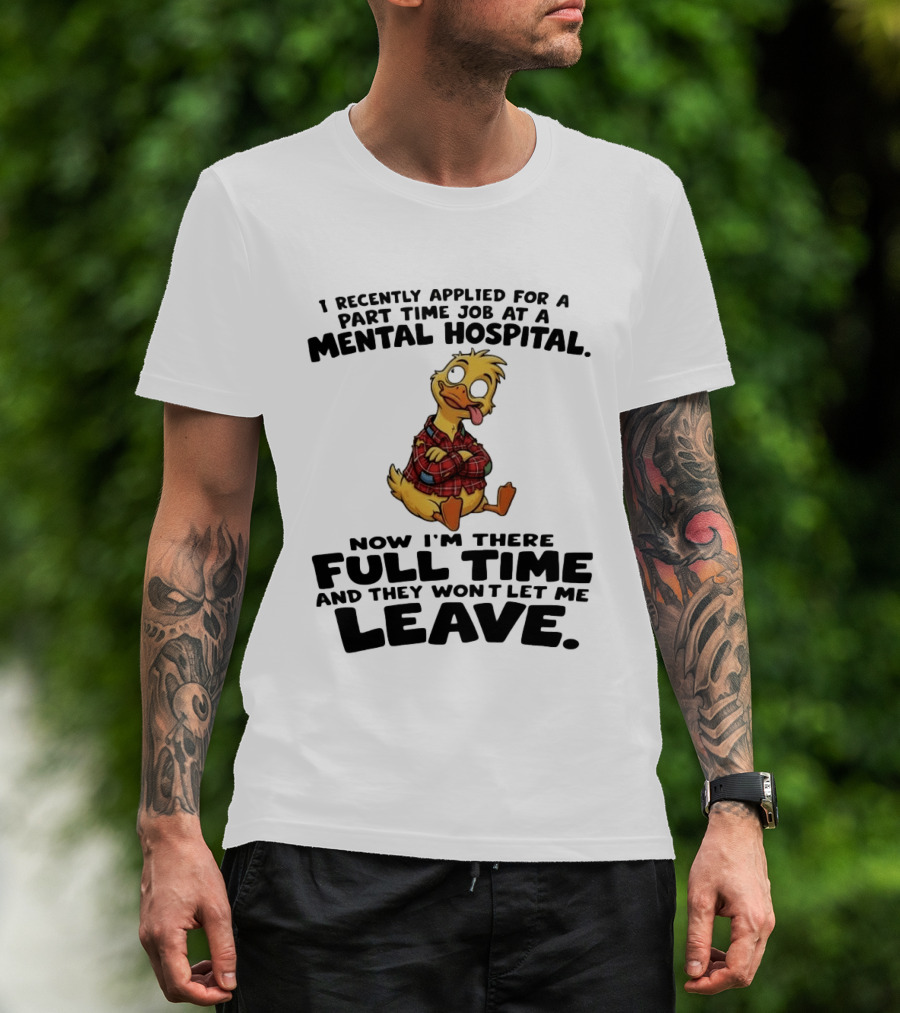 I Recently Applied For A Part Time Job At A Mental Hospital Duck Full Time Now They Won't Let Me Leave T-Shirt