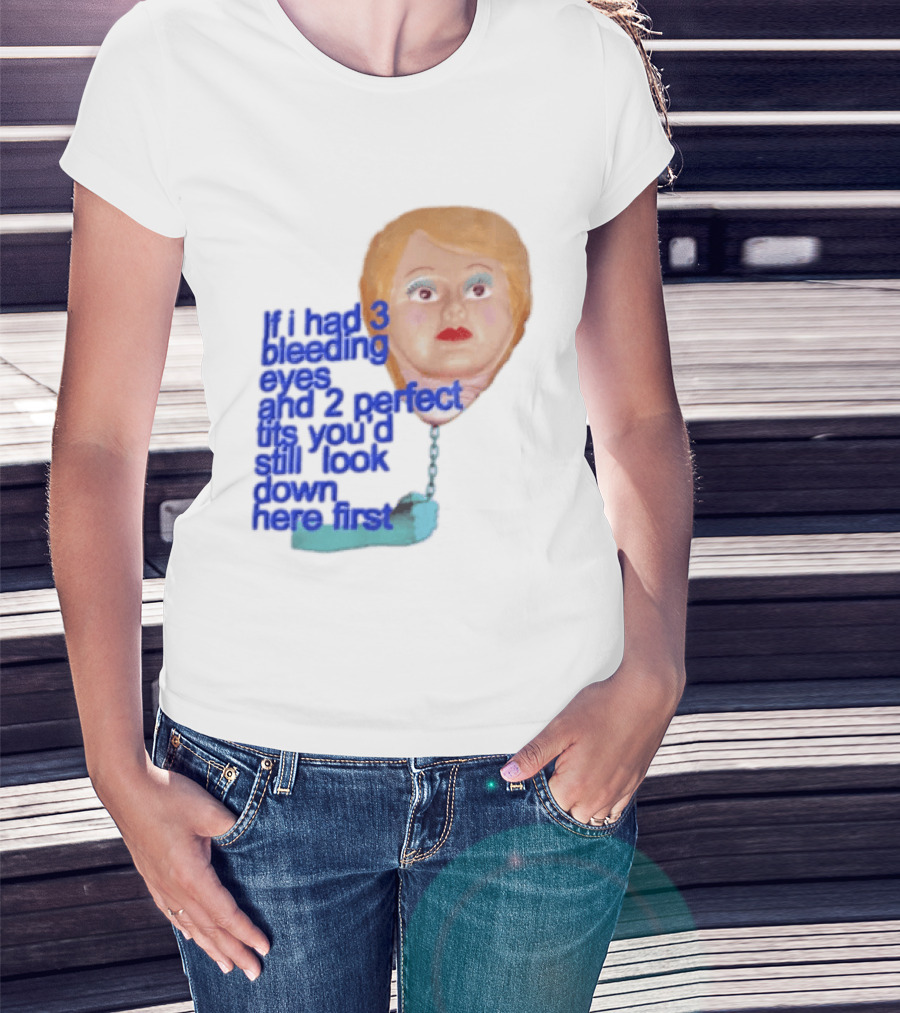 If I Had 3 Bleeding Eyes And 2 Perfect Tits You'd Still Look Down Here First T-Shirt