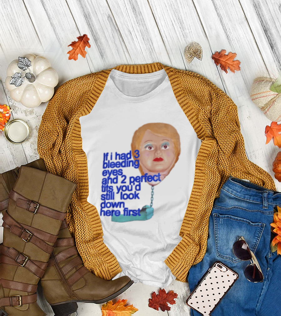 If I Had 3 Bleeding Eyes And 2 Perfect Tits You'd Still Look Down Here First T-Shirt