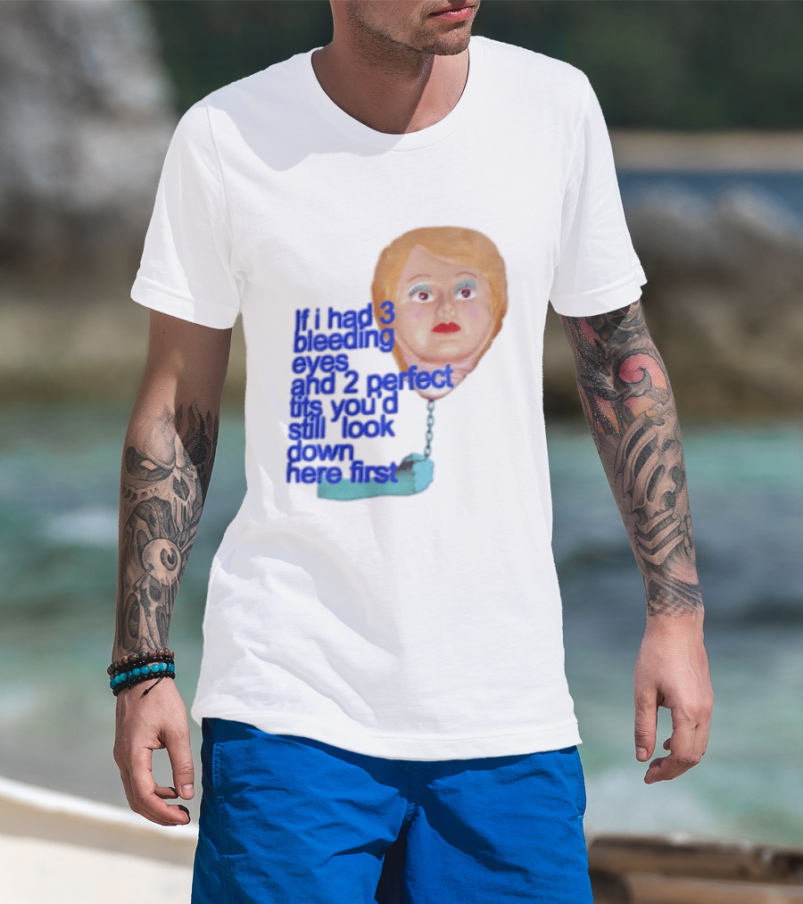 If I Had 3 Bleeding Eyes And 2 Perfect Tits You'd Still Look Down Here First T-Shirt
