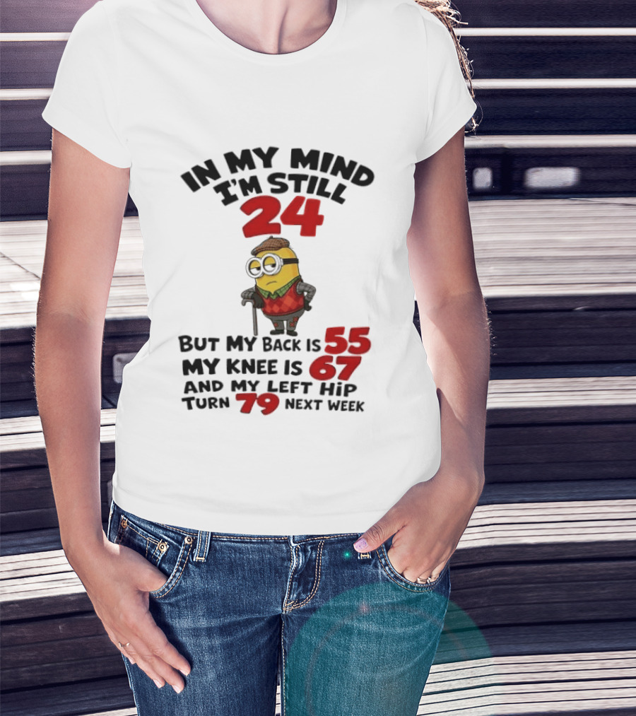 Minion In My Mind I'm Still 24 But My Back Is 55 My Knee Is 67 And My Left Hip Turn 79 Next Week T-Shirt