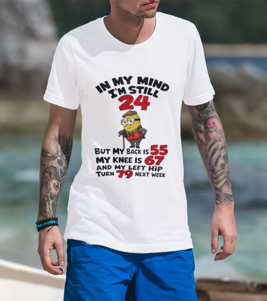 Minion In My Mind I'm Still 24 But My Back Is 55 My Knee Is 67 And My Left Hip Turn 79 Next Week T-Shirt