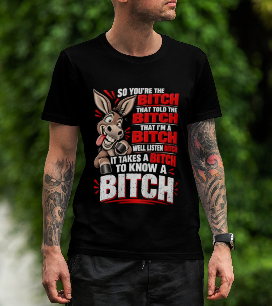 So You're The Bitch That Told The Bitch That I'm A Bitch Well Listen Bitch It Takes A Bitch To Know A Bitch T-Shirt