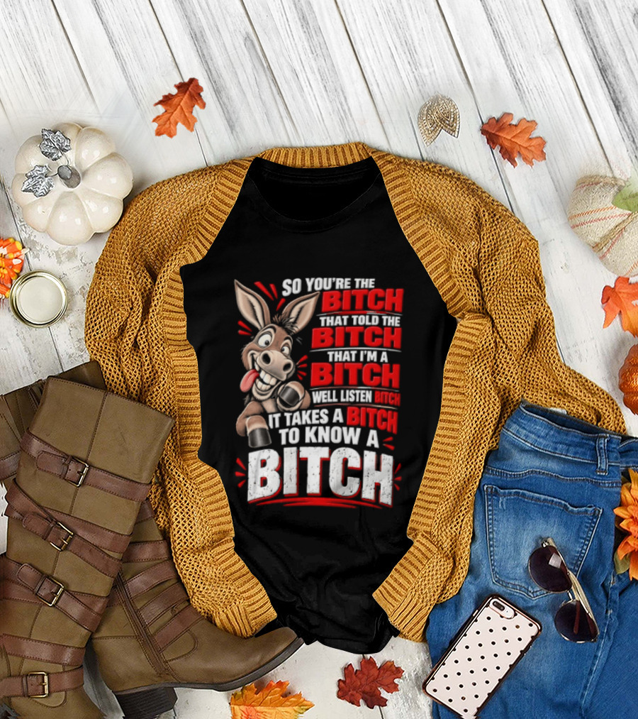 So You're The Bitch That Told The Bitch That I'm A Bitch Well Listen Bitch It Takes A Bitch To Know A Bitch T-Shirt