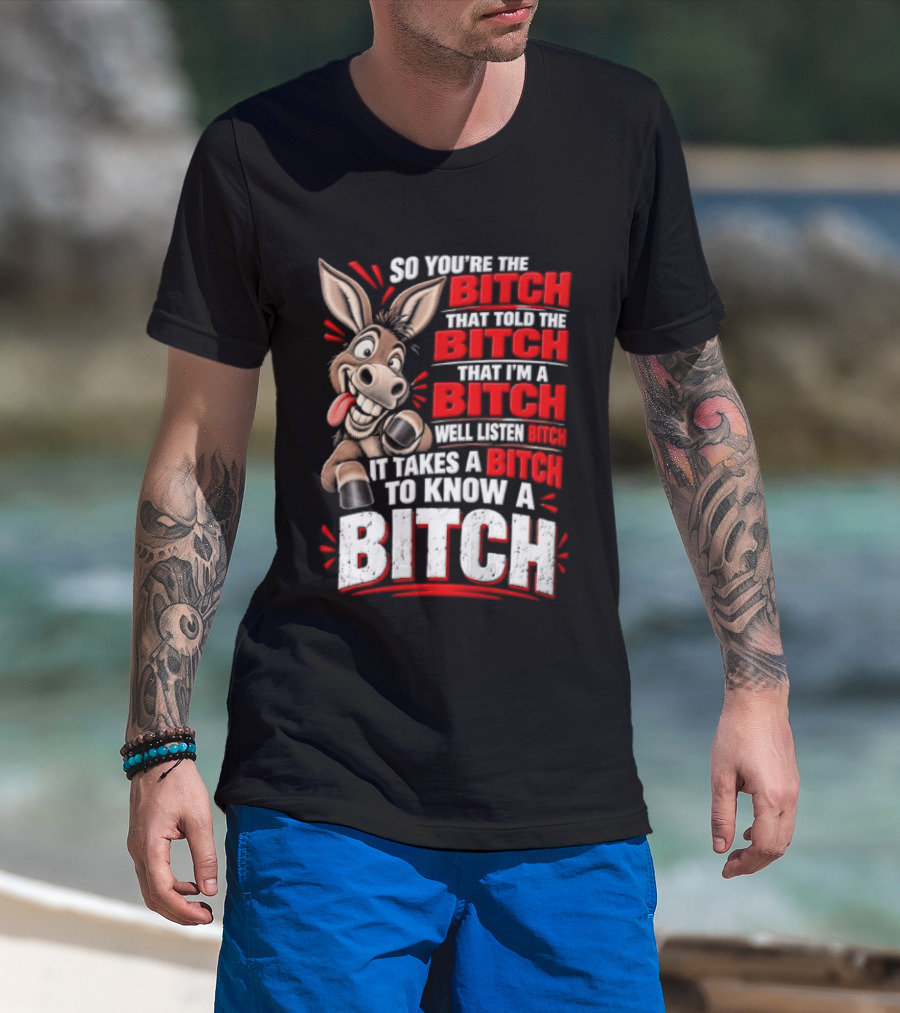 So You're The Bitch That Told The Bitch That I'm A Bitch Well Listen Bitch It Takes A Bitch To Know A Bitch T-Shirt