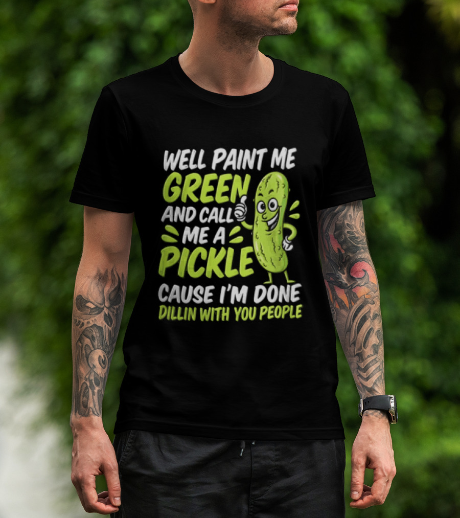 Well Paint Me Green And Call Me A Pickle Cause I'm Done Dillin With You People T-Shirt