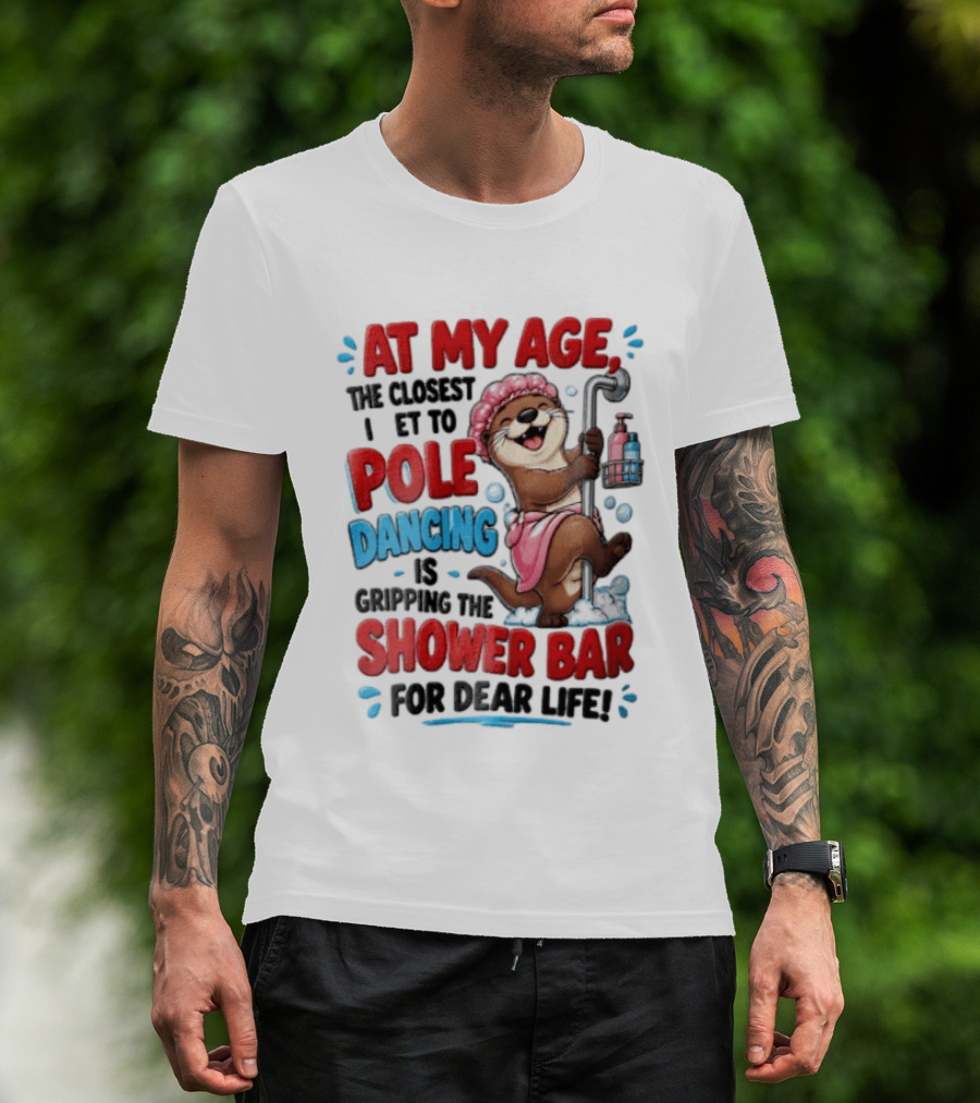 At My Age The Closest I Get To Pole Dancing Is Gripping The Shower Bar For Dear Life Otter Bathtub Humor T-Shirt