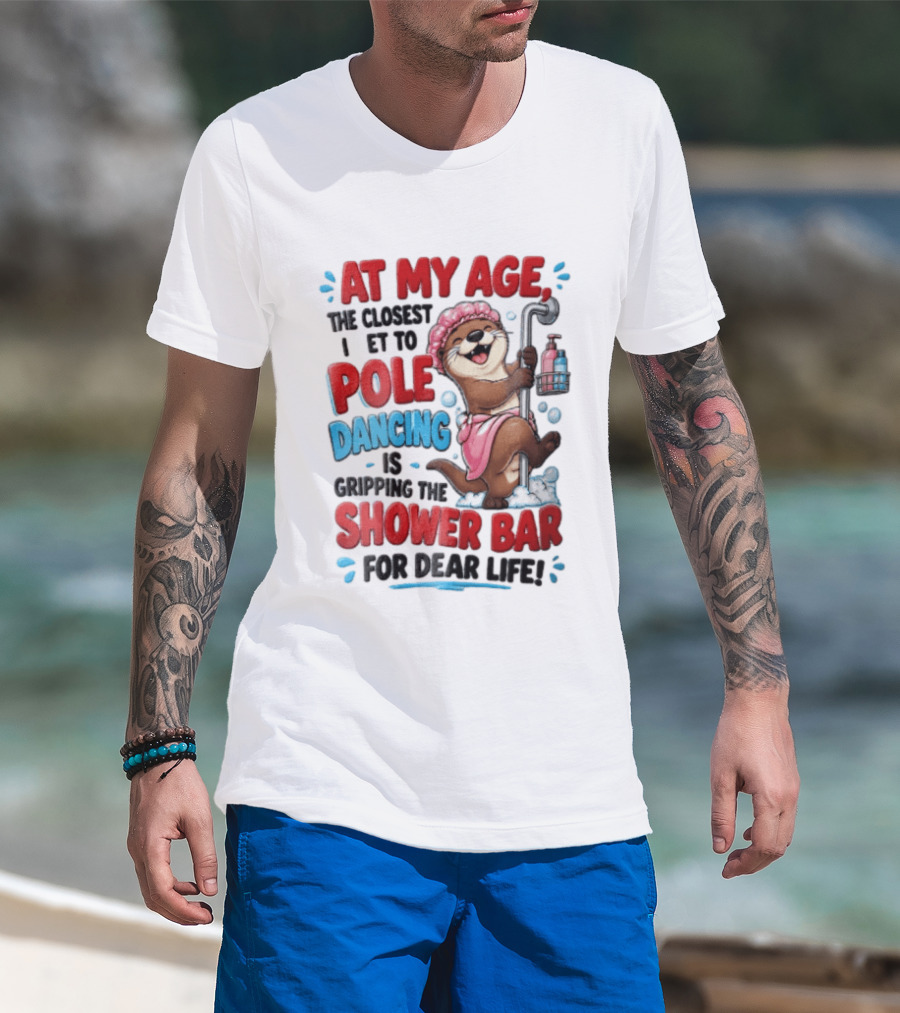 At My Age The Closest I Get To Pole Dancing Is Gripping The Shower Bar For Dear Life Otter Bathtub Humor T-Shirt