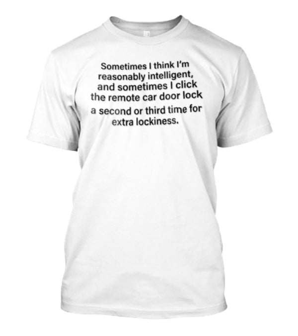Sometimes I Think I'm Reasonably Intelligent And Sometimes I Click The Remote Car Door Lock A Second Or Third Time For Extra Luck T-Shirt