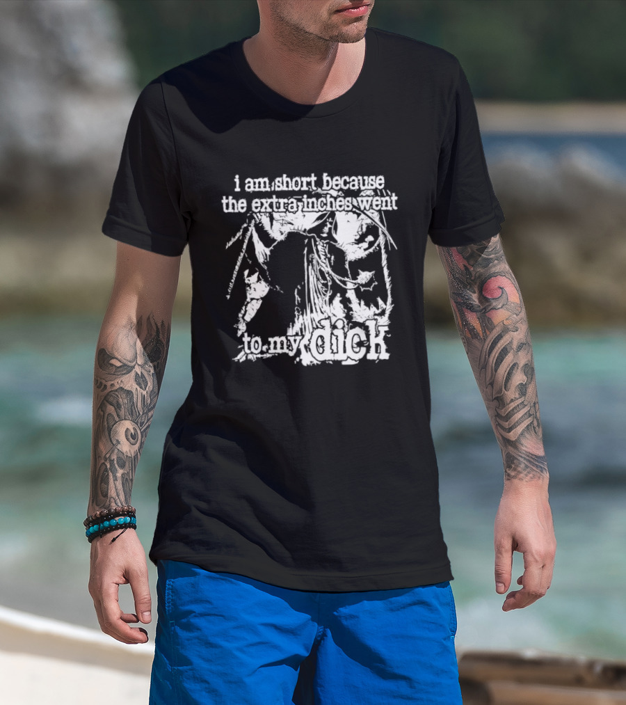 I Am Short The Extra Inches Went To My Dick T-Shirt