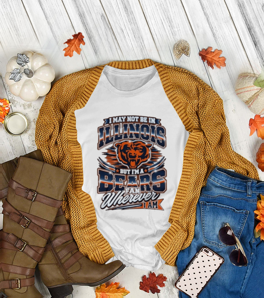 I May Not Be In Illinois But I'm A Bears Fan Wherever I Am T-Shirt