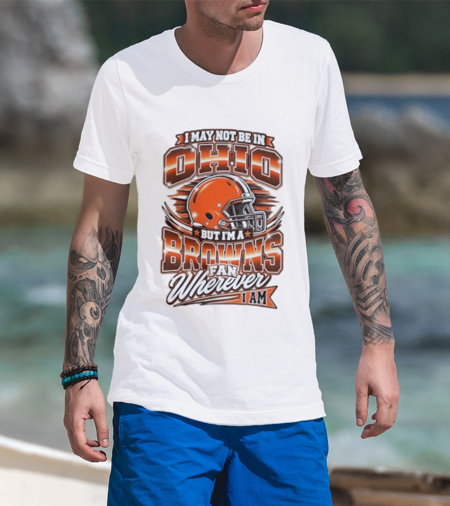 I May Not Be In Ohio But I'm A Browns Fan Wherever I Am T-Shirt