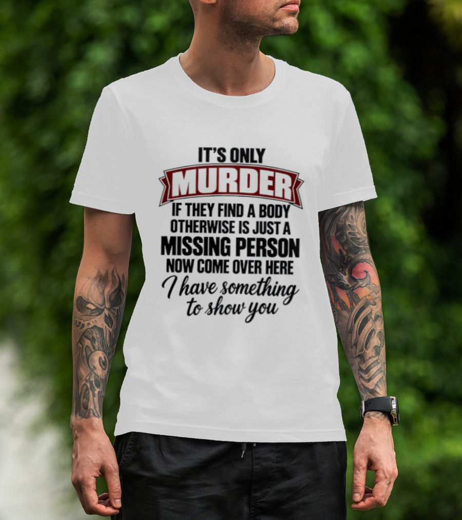 It's Only Murder If They Find A Body Otherwise Just A Missing Person Now Come Over Here I Have Something To Show You T-Shirt