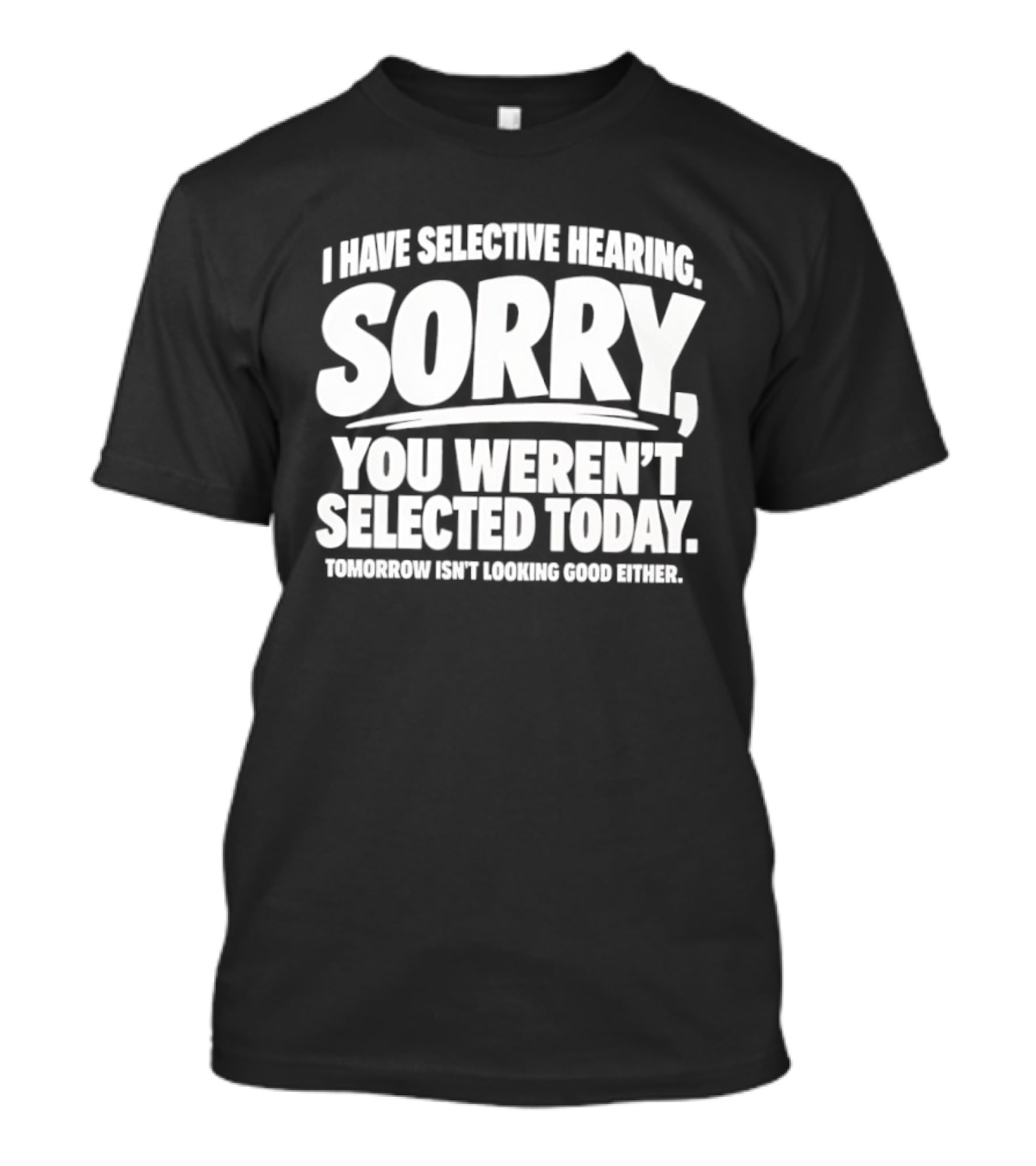 Sorry You Weren't Selected Today Tomorrow Isn't Looking Good Either Selective Hearing T-Shirt