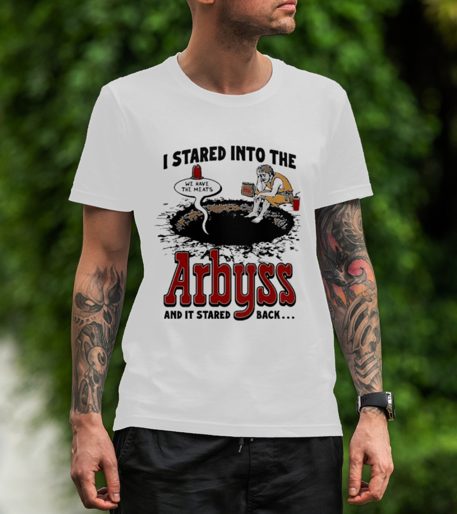 I Stared Into The Arbyss And It Stared Back We Have The Meats T-Shirt