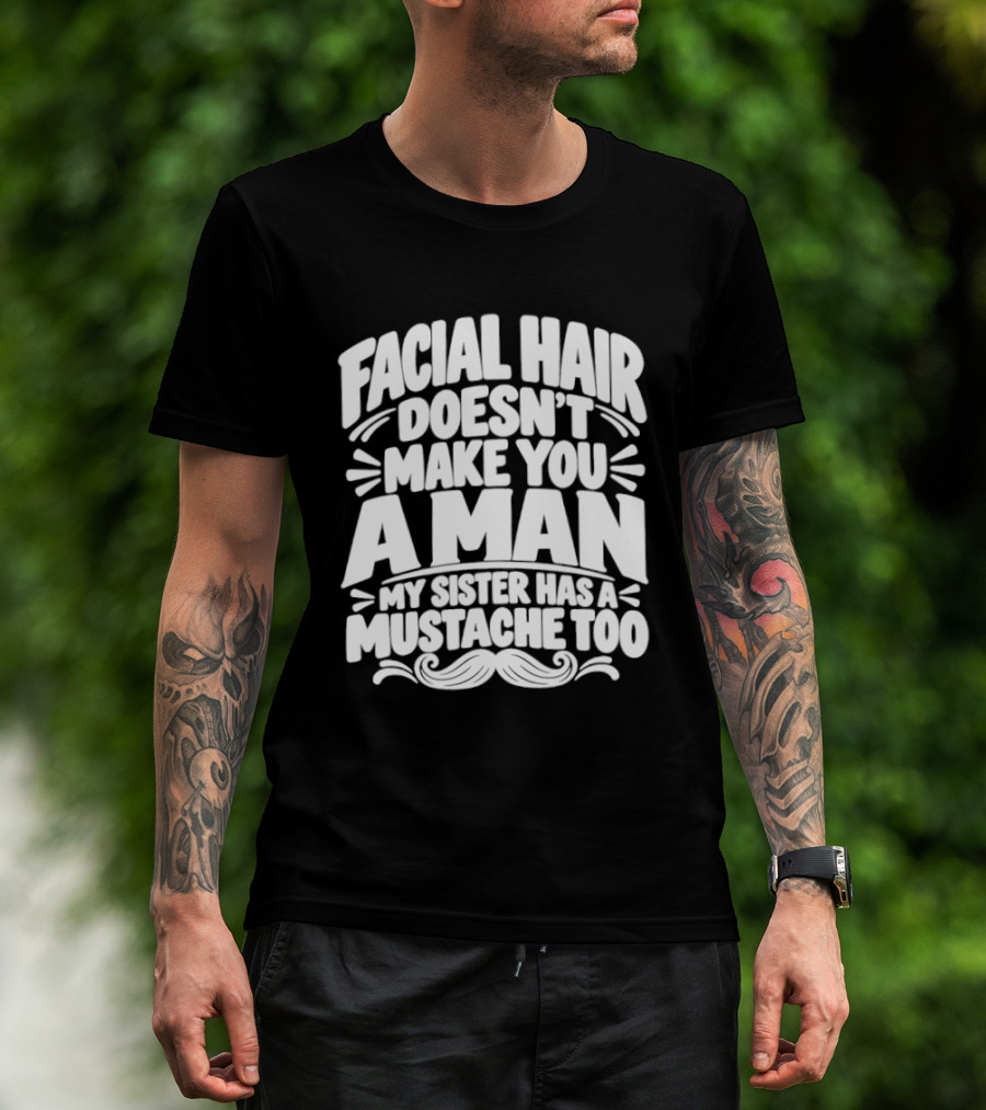 Facial Hair Doesn't Make You A Man My Sister Has A Mustache Too T-Shirt