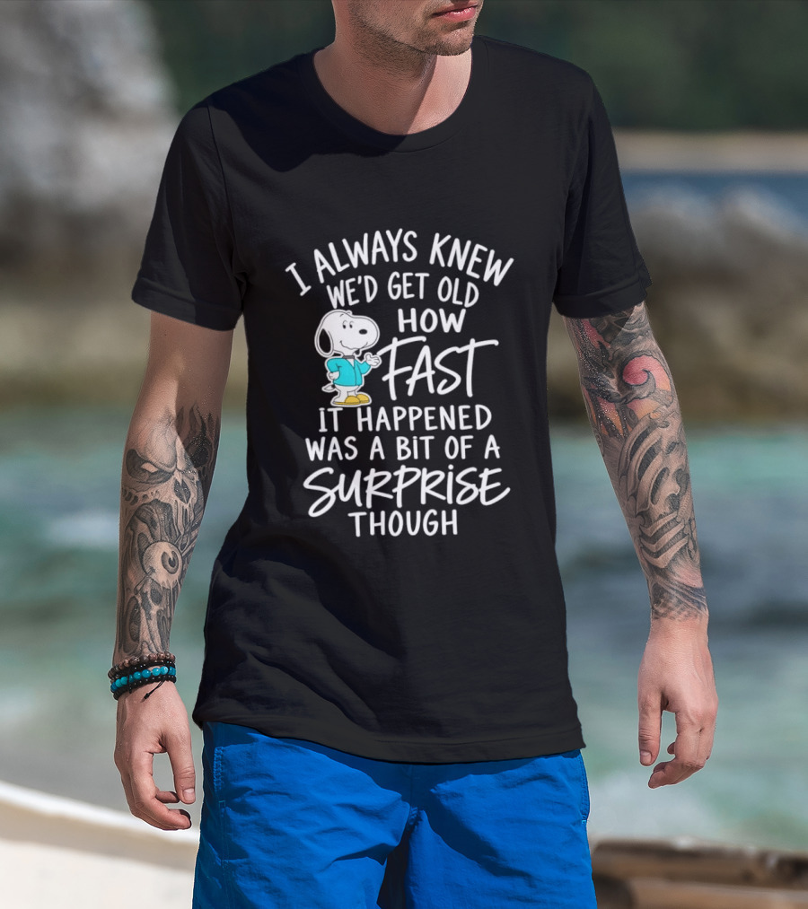 Snoopy I Always Knew We'd Get Old How Fast It Happened Was A Bit Of A Surprise Though T-Shirt