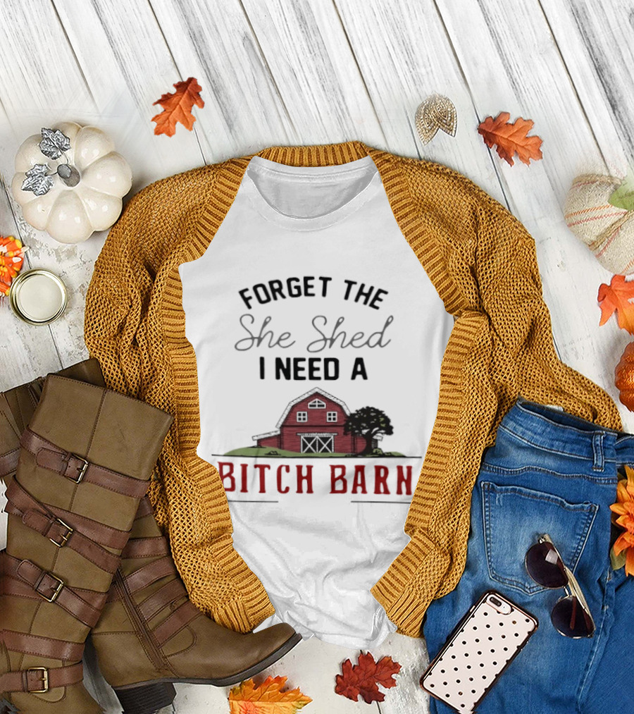 Forget The She Shed I Need A Bitch Barn Farmhouse Humor T-Shirt