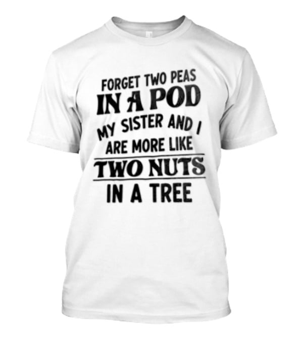 Forget Two Peas In A Pod My Sister And I Are More Like Two Nuts In A Tree T-Shirt