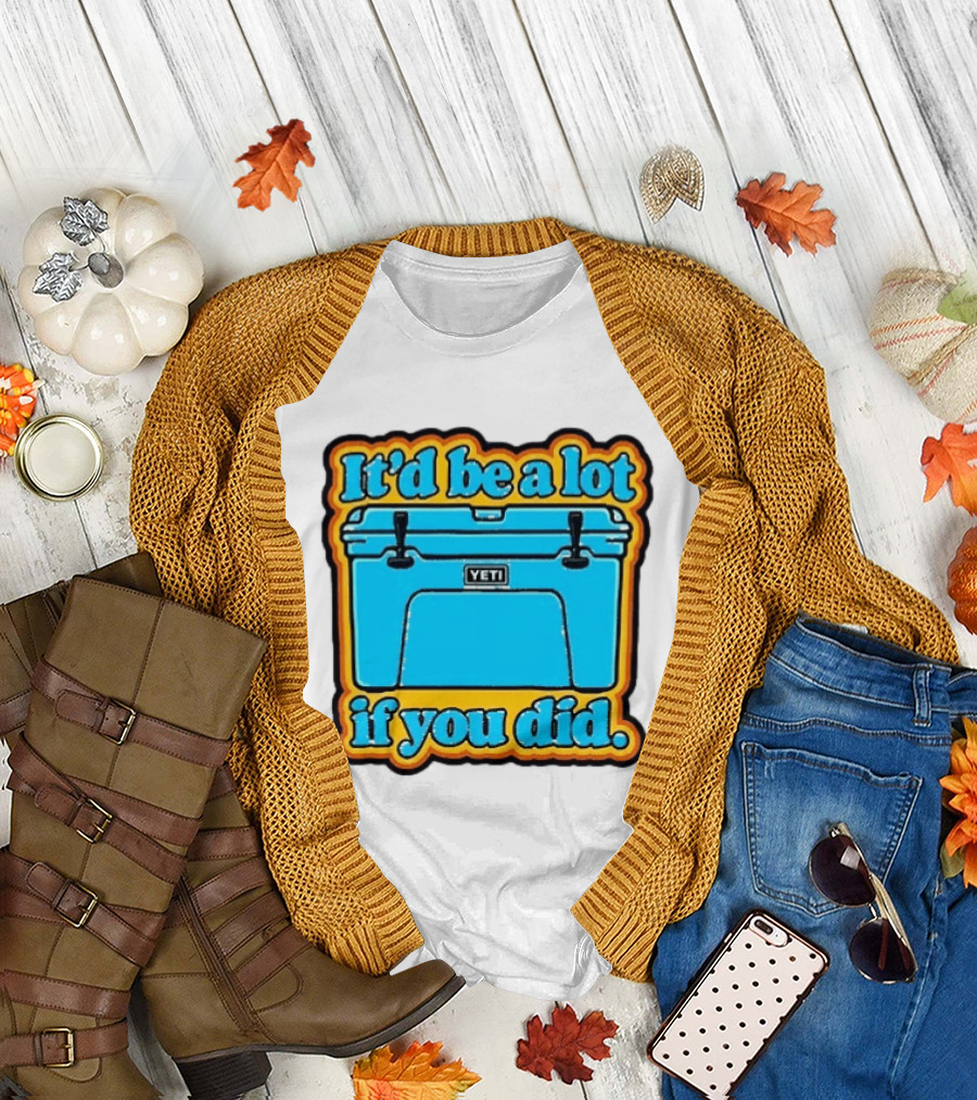 It'd Be A Lot If You Did Yeti Cooler T-Shirt