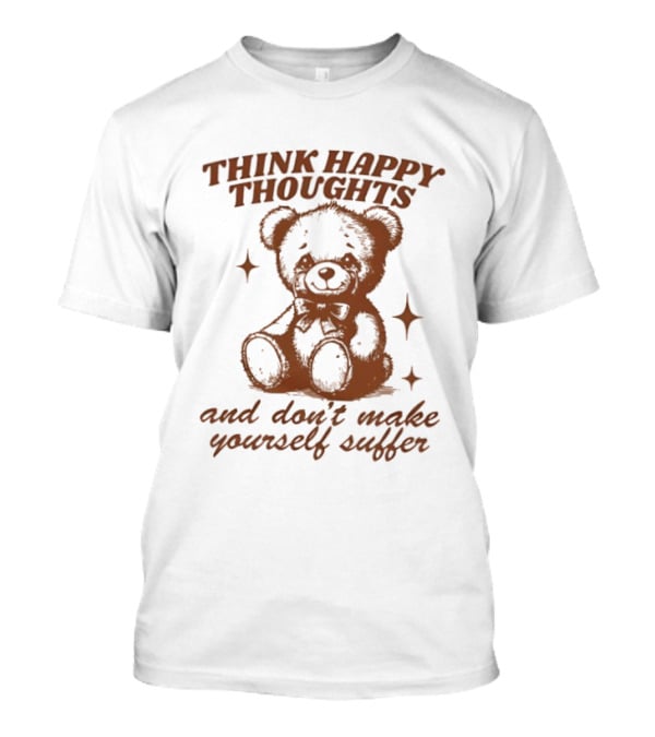 Think Happy Thoughts Teddy Bear And Don't Make Yourself Suffer T-Shirt