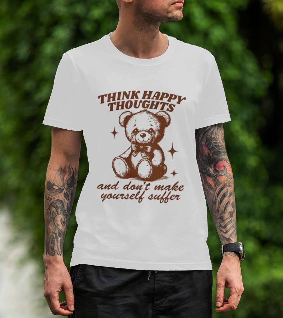Think Happy Thoughts Teddy Bear And Don't Make Yourself Suffer T-Shirt